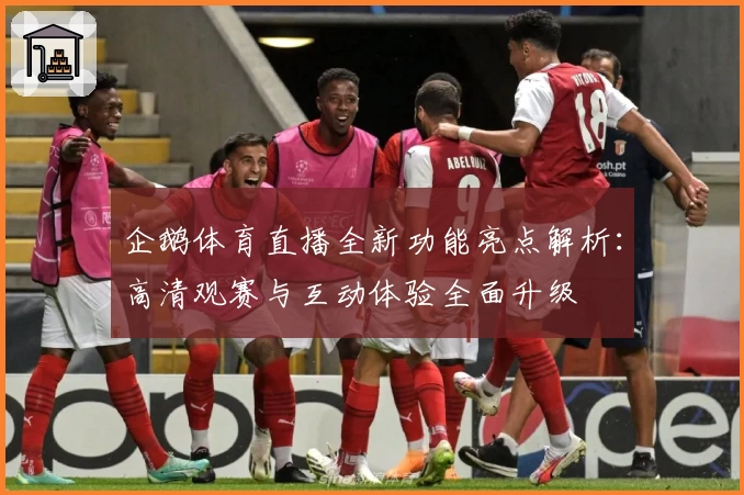 企鹅体育直播全新功能亮点解析：高清观赛与互动体验全面升级