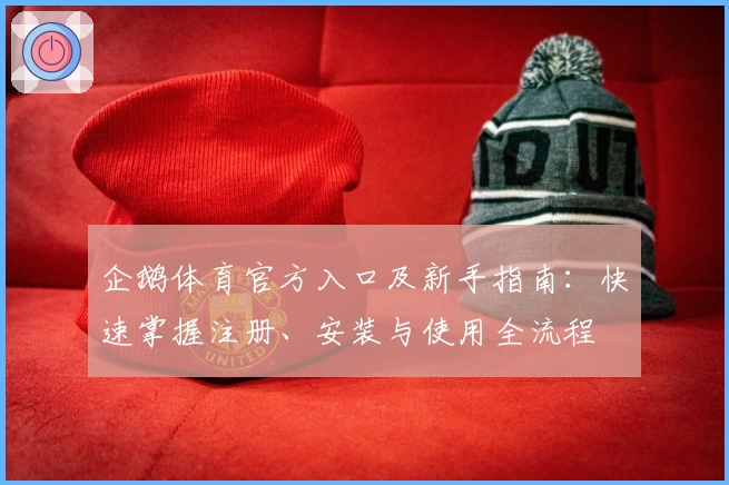 企鹅体育官方入口及新手指南：快速掌握注册、安装与使用全流程
