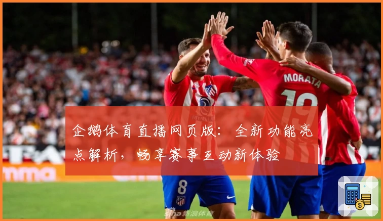 企鹅体育直播网页版：全新功能亮点解析，畅享赛事互动新体验