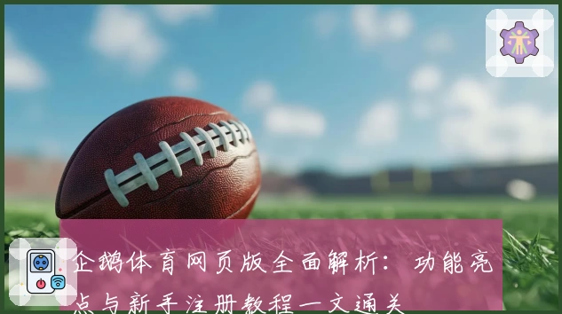 企鹅体育网页版全面解析：功能亮点与新手注册教程一文通关