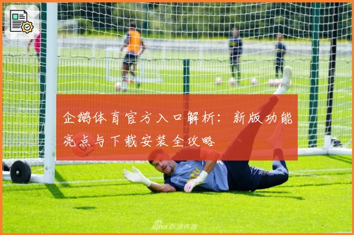 企鹅体育官方入口解析：新版功能亮点与下载安装全攻略