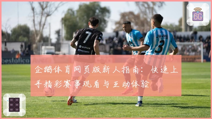 企鹅体育网页版新人指南：快速上手精彩赛事观看与互动体验