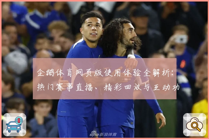 企鹅体育网页版使用体验全解析：热门赛事直播、精彩回放与互动功能一应俱全