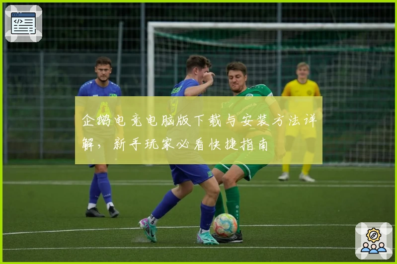 企鹅电竞电脑版下载与安装方法详解,新手玩家必看快捷指南