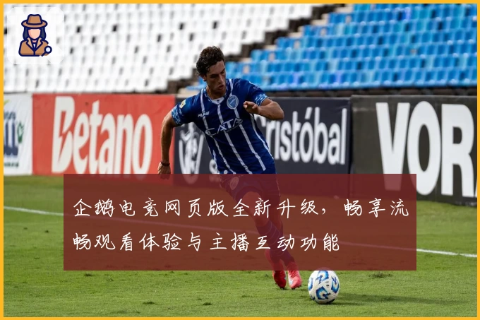 企鹅电竞网页版全新升级,畅享流畅观看体验与主播互动功能