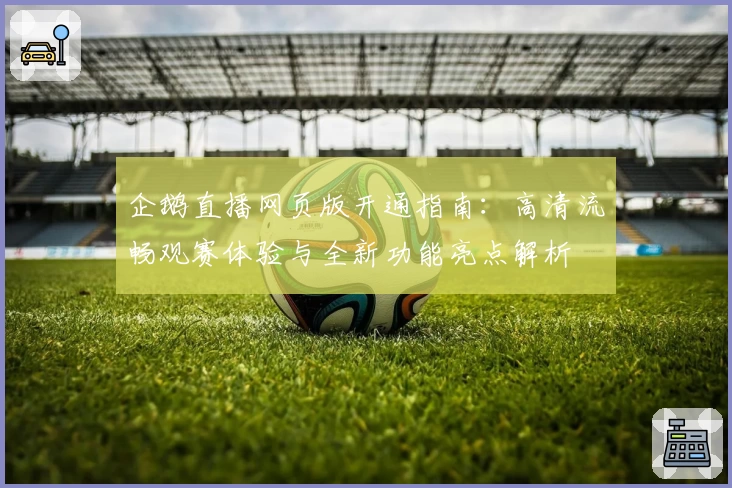企鹅直播网页版开通指南：高清流畅观赛体验与全新功能亮点解析