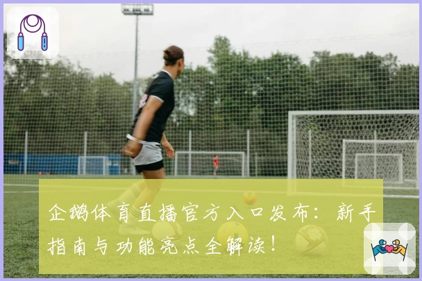 企鹅体育直播官方入口发布：新手指南与功能亮点全解读！