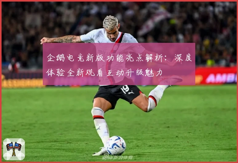 企鹅电竞新版功能亮点解析：深度体验全新观看互动升级魅力