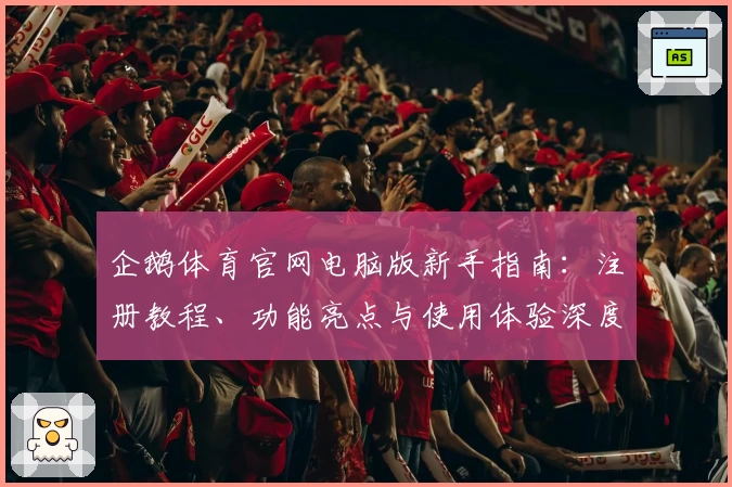 企鹅体育官网电脑版新手指南：注册教程、功能亮点与使用体验深度解析