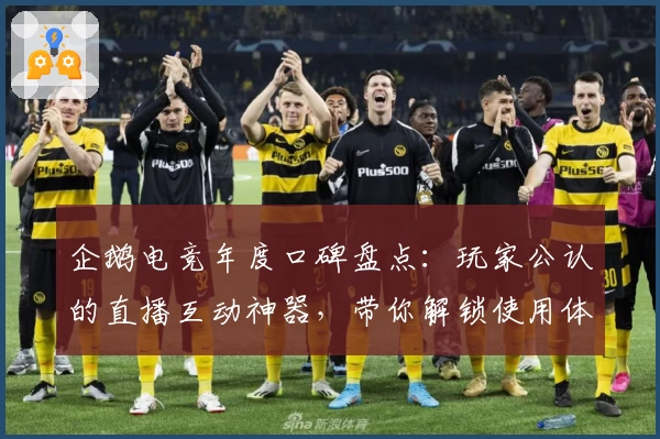 企鹅电竞年度口碑盘点：玩家公认的直播互动神器，带你解锁使用体验新高度