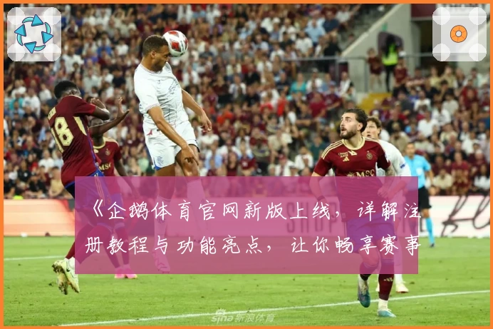 《企鹅体育官网新版上线，详解注册教程与功能亮点，让你畅享赛事追踪新体验》