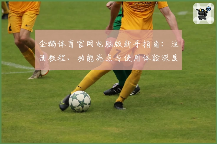 企鹅体育官网电脑版新手指南：注册教程、功能亮点与使用体验深度解析
