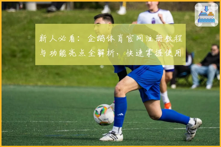 新人必看：企鹅体育官网注册教程与功能亮点全解析，快速掌握使用技巧
