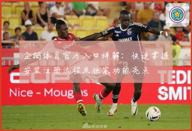 企鹅体育官方入口详解：快速掌握安装注册流程及独家功能亮点