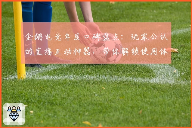 企鹅电竞年度口碑盘点：玩家公认的直播互动神器，带你解锁使用体验新高度