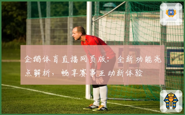 企鹅体育直播网页版：全新功能亮点解析，畅享赛事互动新体验
