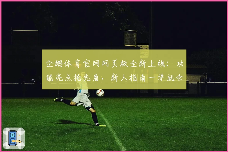 企鹅体育官网网页版全新上线：功能亮点抢先看，新人指南一学就会