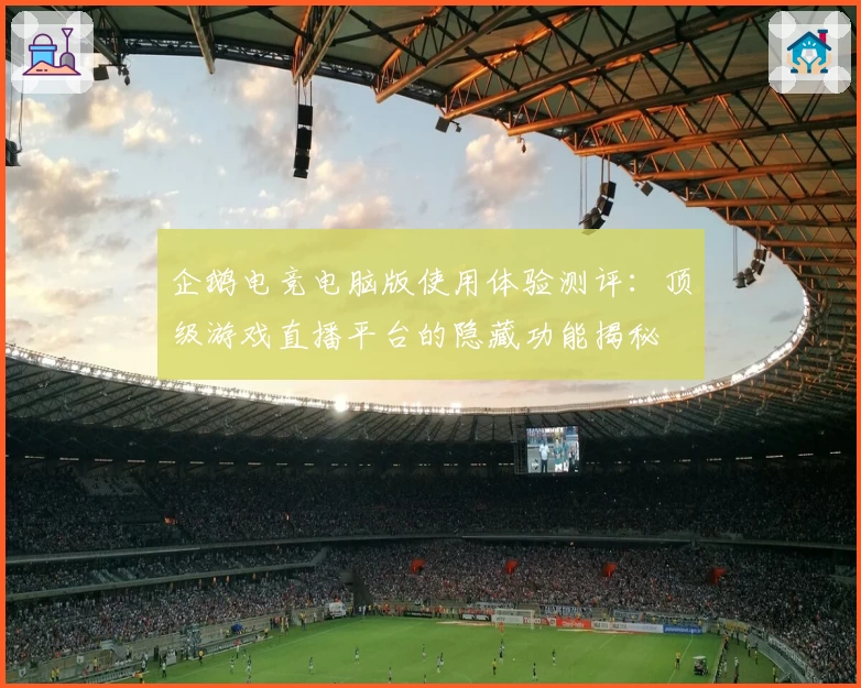 企鹅电竞电脑版使用体验测评:顶级游戏直播平台的隐藏功能揭秘