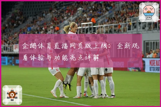 企鹅体育直播网页版上线：全新观看体验与功能亮点详解