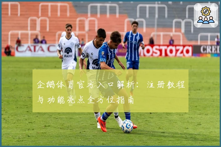 企鹅体育官方入口解析：注册教程与功能亮点全方位指南