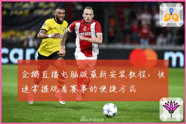 企鹅直播电脑版最新安装教程，快速掌握观看赛事的便捷方式