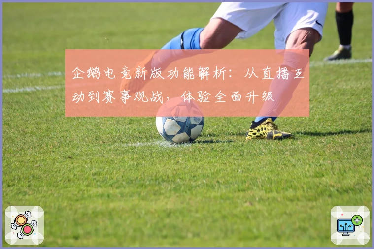 企鹅电竞新版功能解析：从直播互动到赛事观战，体验全面升级