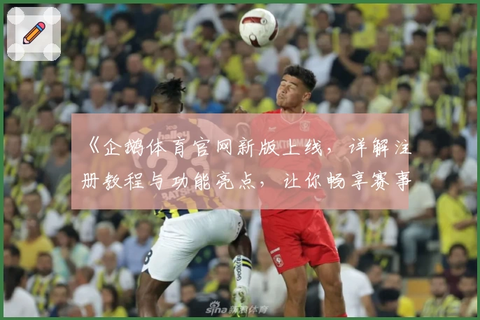 《企鹅体育官网新版上线，详解注册教程与功能亮点，让你畅享赛事追踪新体验》