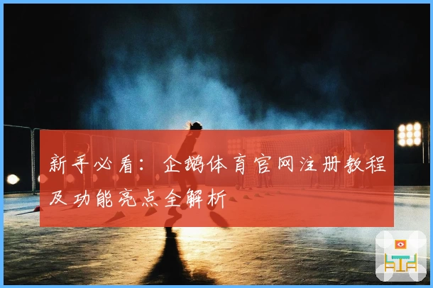 新手必看：企鹅体育官网注册教程及功能亮点全解析