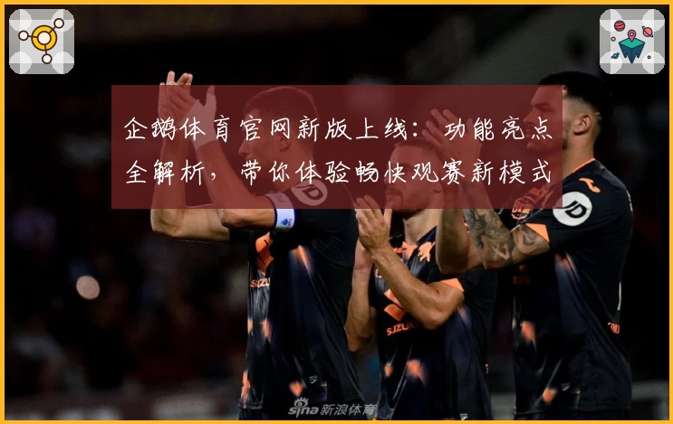 企鹅体育官网新版上线:功能亮点全解析,带你体验畅快观赛新模式