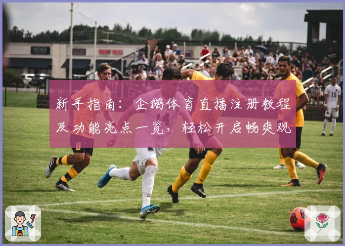 新手指南：企鹅体育直播注册教程及功能亮点一览，轻松开启畅爽观赛体验