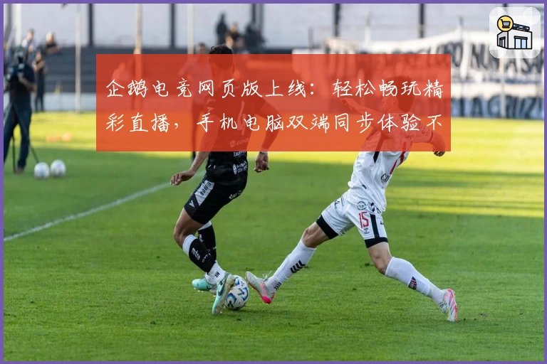 企鹅电竞网页版上线：轻松畅玩精彩直播，手机电脑双端同步体验不容错过