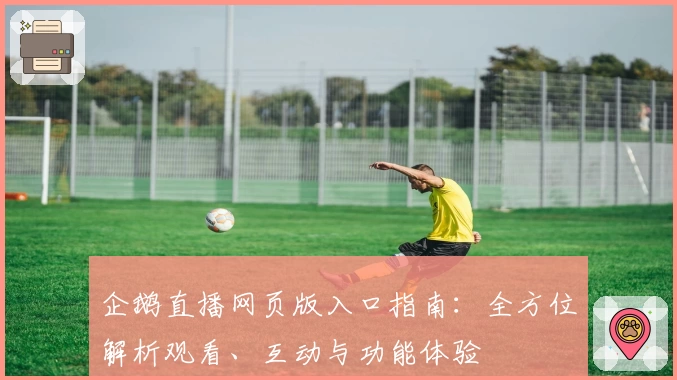企鹅直播网页版入口指南：全方位解析观看、互动与功能体验