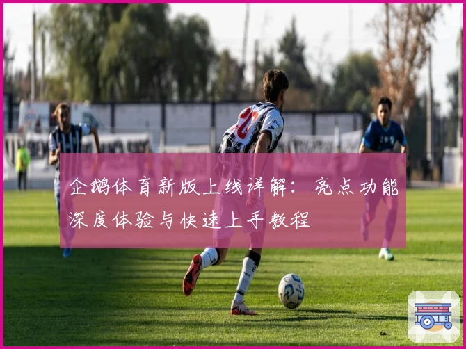 企鹅体育新版上线详解：亮点功能深度体验与快速上手教程