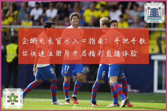 企鹅电竞官方入口指南：手把手教你快速注册与开启精彩直播体验