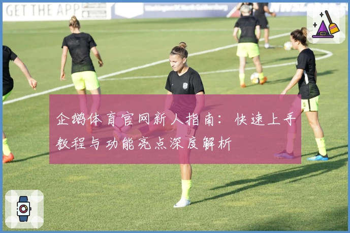 企鹅体育官网新人指南:快速上手教程与功能亮点深度解析