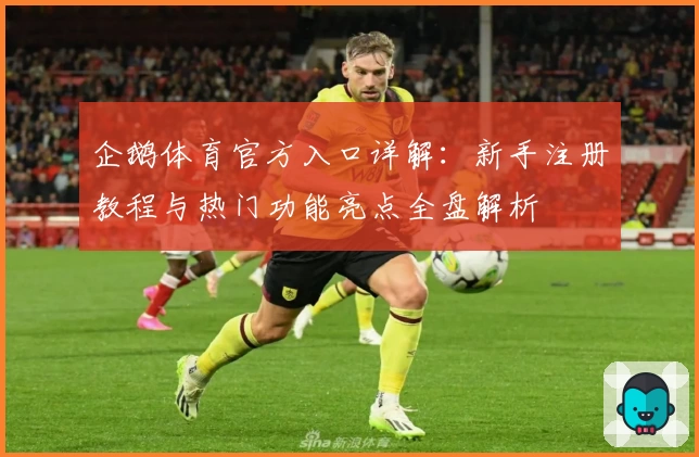 企鹅体育官方入口详解：新手注册教程与热门功能亮点全盘解析