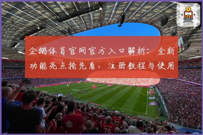 企鹅体育官网官方入口解析：全新功能亮点抢先看，注册教程与使用体验一次搞定