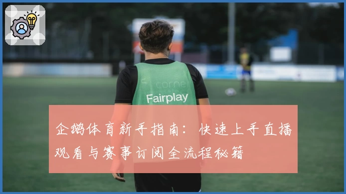 企鹅体育新手指南:快速上手直播观看与赛事订阅全流程秘籍