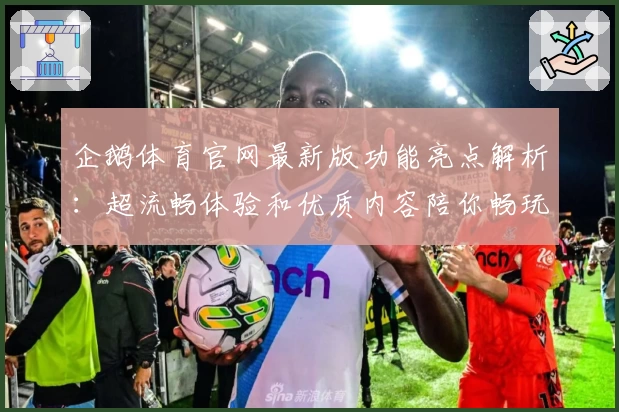 企鹅体育官网最新版功能亮点解析：超流畅体验和优质内容陪你畅玩