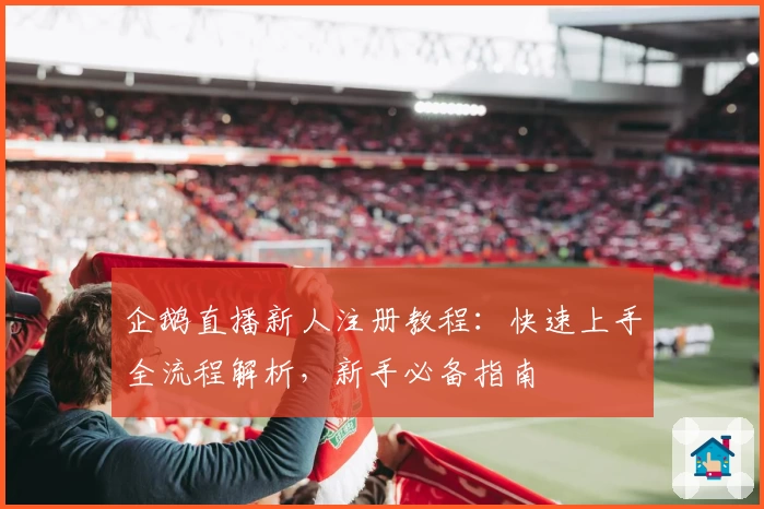 企鹅直播新人注册教程：快速上手全流程解析，新手必备指南