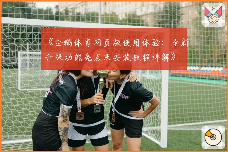 《企鹅体育网页版使用体验：全新升级功能亮点及安装教程详解》