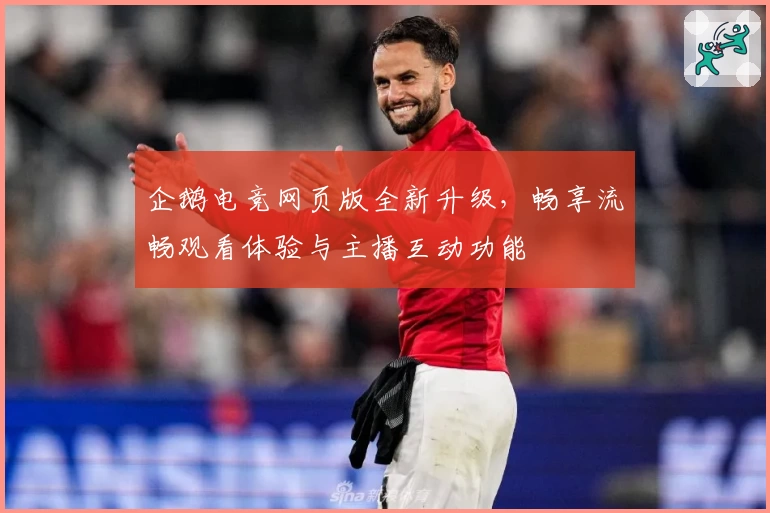 企鹅电竞网页版全新升级,畅享流畅观看体验与主播互动功能