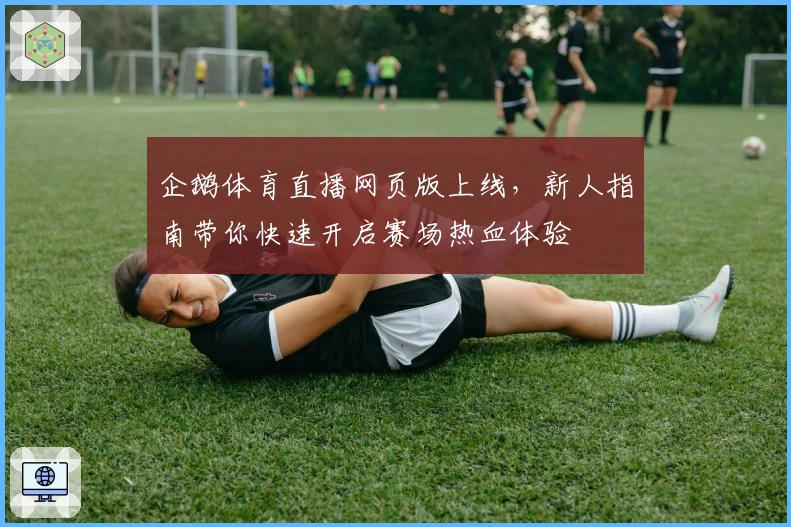 企鹅体育直播网页版上线，新人指南带你快速开启赛场热血体验