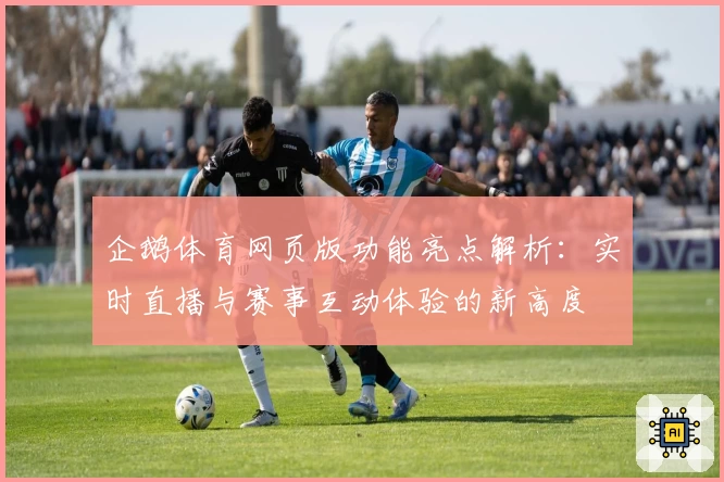 企鹅体育网页版功能亮点解析:实时直播与赛事互动体验的新高度