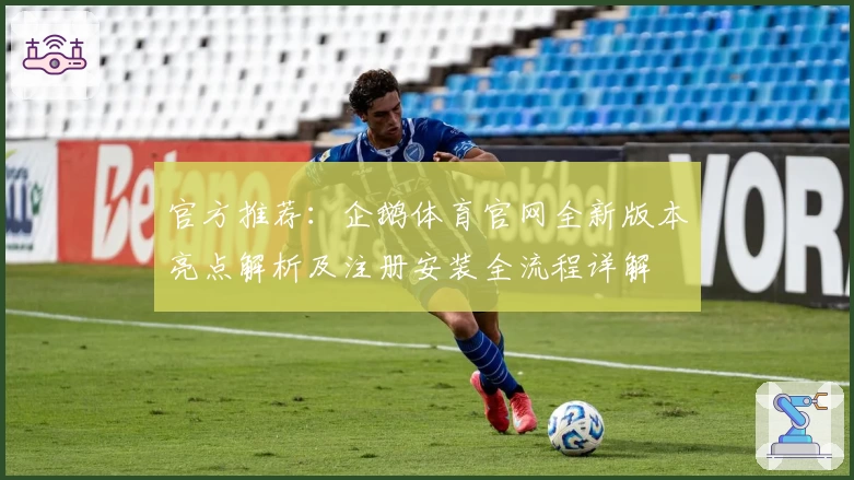 官方推荐：企鹅体育官网全新版本亮点解析及注册安装全流程详解