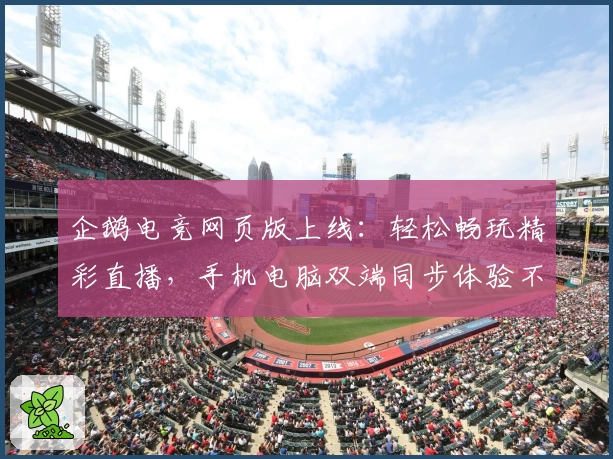 企鹅电竞网页版上线：轻松畅玩精彩直播，手机电脑双端同步体验不容错过