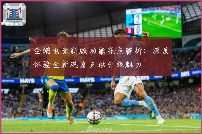 企鹅电竞新版功能亮点解析：深度体验全新观看互动升级魅力