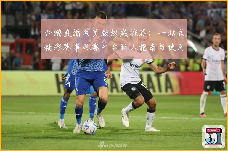 企鹅直播网页版权威推荐:一站式精彩赛事观赛平台新人指南与使用体验分享