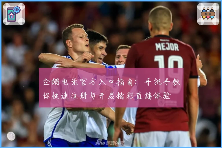 企鹅电竞官方入口指南：手把手教你快速注册与开启精彩直播体验