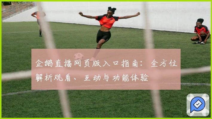 企鹅直播网页版入口指南：全方位解析观看、互动与功能体验